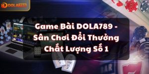 Game Bài DOLA789 - Sân Chơi Đổi Thưởng Chất Lượng Số 1