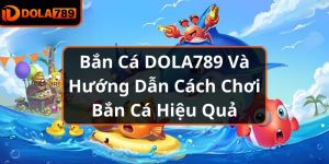 Bắn Cá DOLA789 Và Hướng Dẫn Cách Chơi Bắn Cá Hiệu Quả