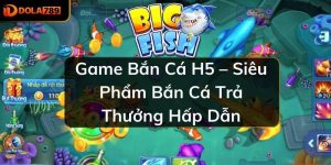 Game Bắn Cá H5 – Siêu Phẩm Bắn Cá Trả Thưởng Hấp Dẫn