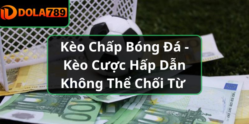 Kèo Chấp Bóng Đá - Kèo Cược Hấp Dẫn Không Thể Chối Từ